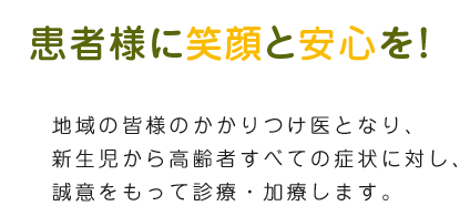 患者様に笑顔と安心を！地域の皆様のかかりつけ医となり、新生児から高齢者すべての症状に対し、誠意をもって診療・加療します。